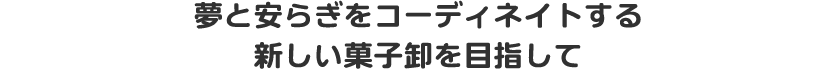 夢と安らぎをコーディネイトする新しい菓子卸を目指して