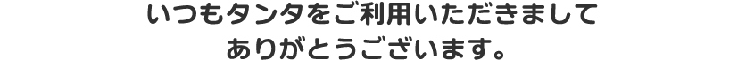 いつもタンタをご利用いただきましてありがとうございます。