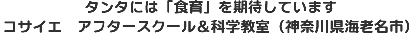 タンタには「食育」を期待しています　コサイエ　アフタースクール＆科学教室（神奈川県海老名市）