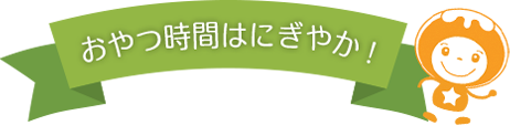 おやつ時間はにぎやか！